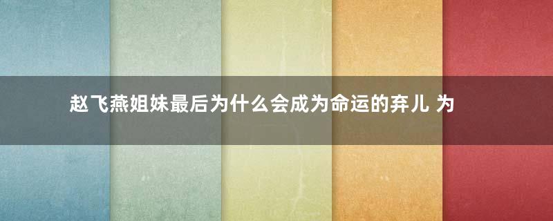 赵飞燕姐妹最后为什么会成为命运的弃儿 为恶者,必没好下场